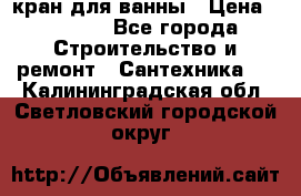 кран для ванны › Цена ­ 4 000 - Все города Строительство и ремонт » Сантехника   . Калининградская обл.,Светловский городской округ 